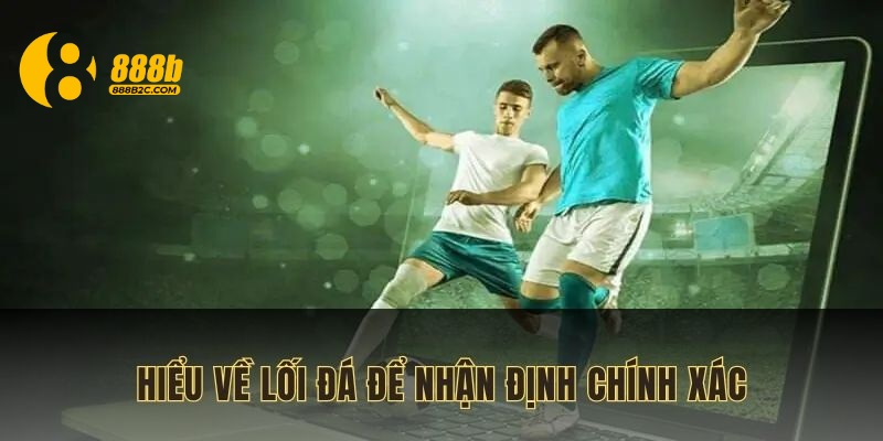 Hiểu về lối đá để đưa ra nhận định chuẩn xác