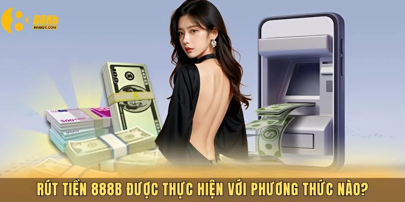 Rút tiền 888B được thực hiện bằng cách nào?